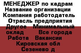 МЕНЕДЖЕР по кадрам › Название организации ­ Компания-работодатель › Отрасль предприятия ­ Другое › Минимальный оклад ­ 1 - Все города Работа » Вакансии   . Кировская обл.,Сезенево д.